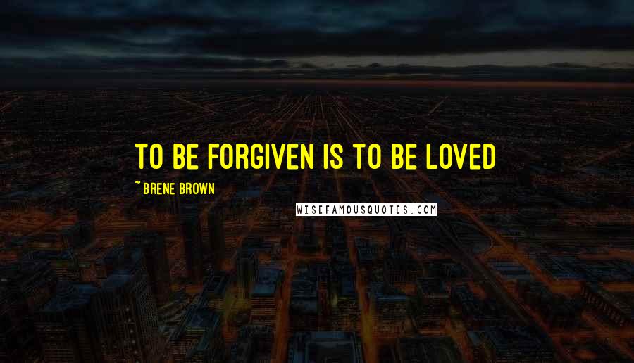 Brene Brown Quotes: To be forgiven is to be loved