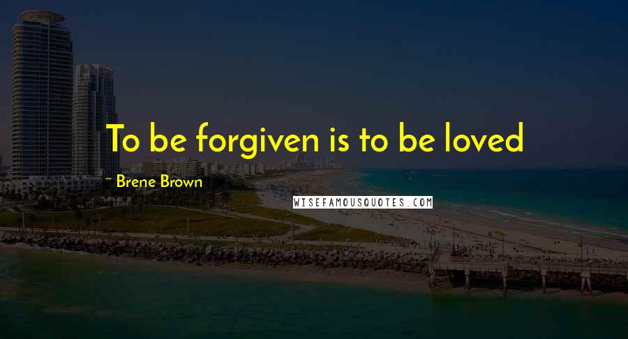 Brene Brown Quotes: To be forgiven is to be loved