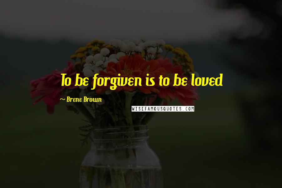 Brene Brown Quotes: To be forgiven is to be loved