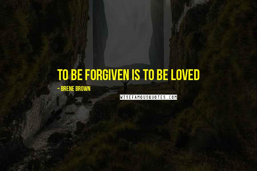 Brene Brown Quotes: To be forgiven is to be loved