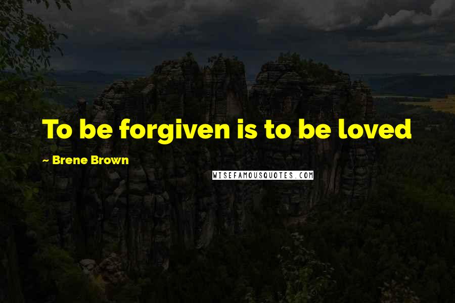 Brene Brown Quotes: To be forgiven is to be loved