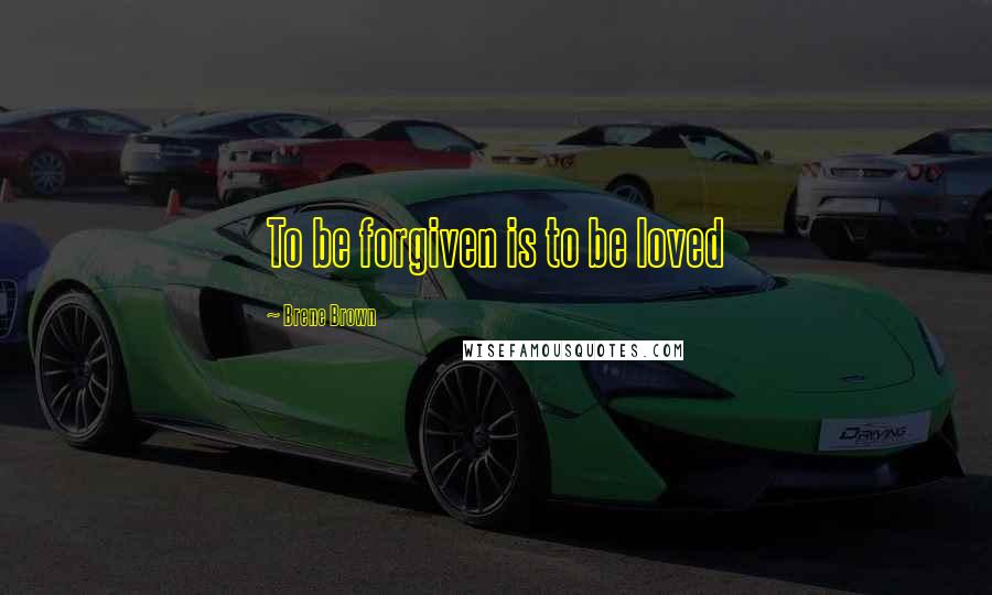 Brene Brown Quotes: To be forgiven is to be loved