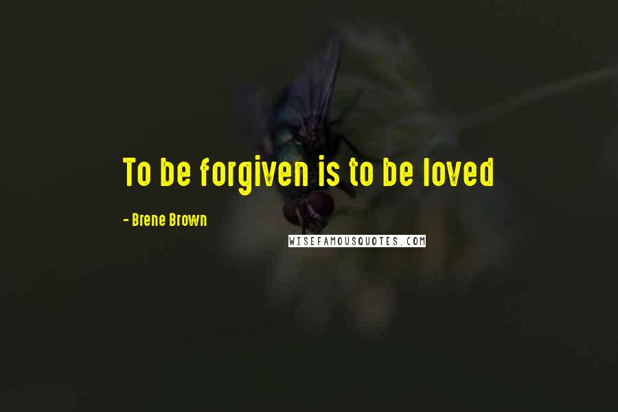 Brene Brown Quotes: To be forgiven is to be loved