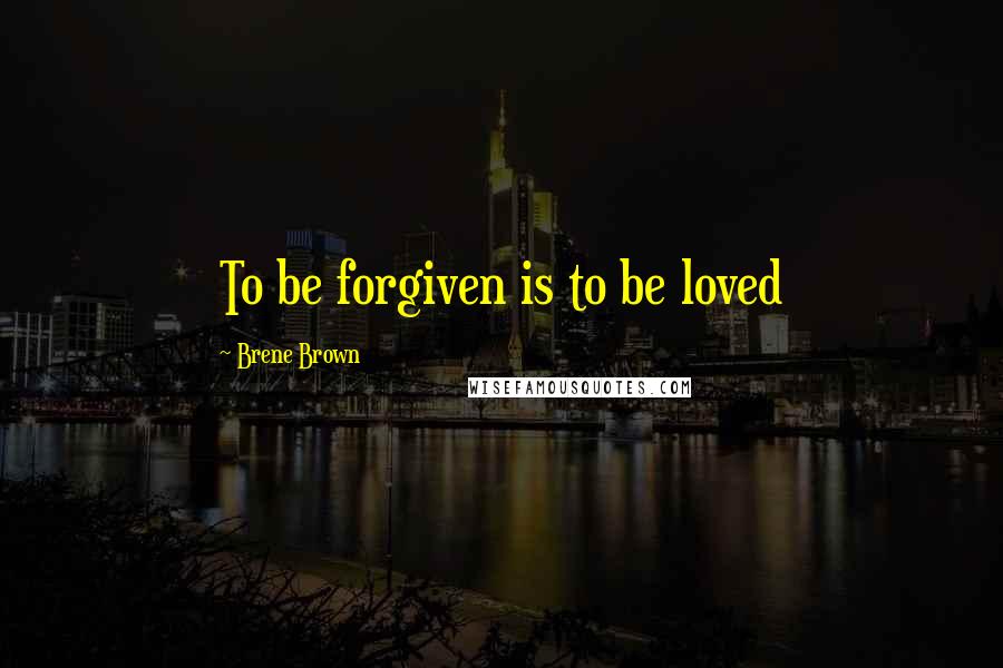 Brene Brown Quotes: To be forgiven is to be loved