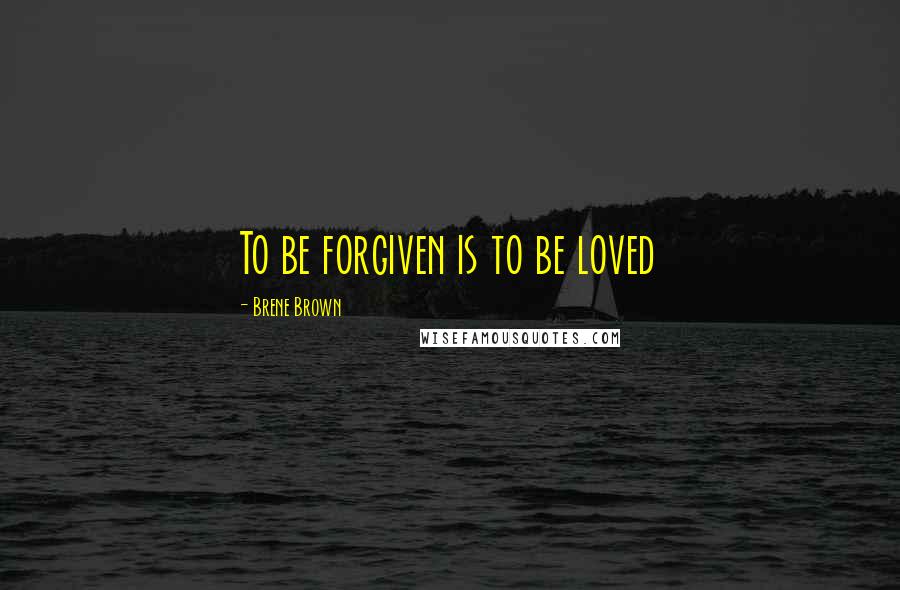 Brene Brown Quotes: To be forgiven is to be loved