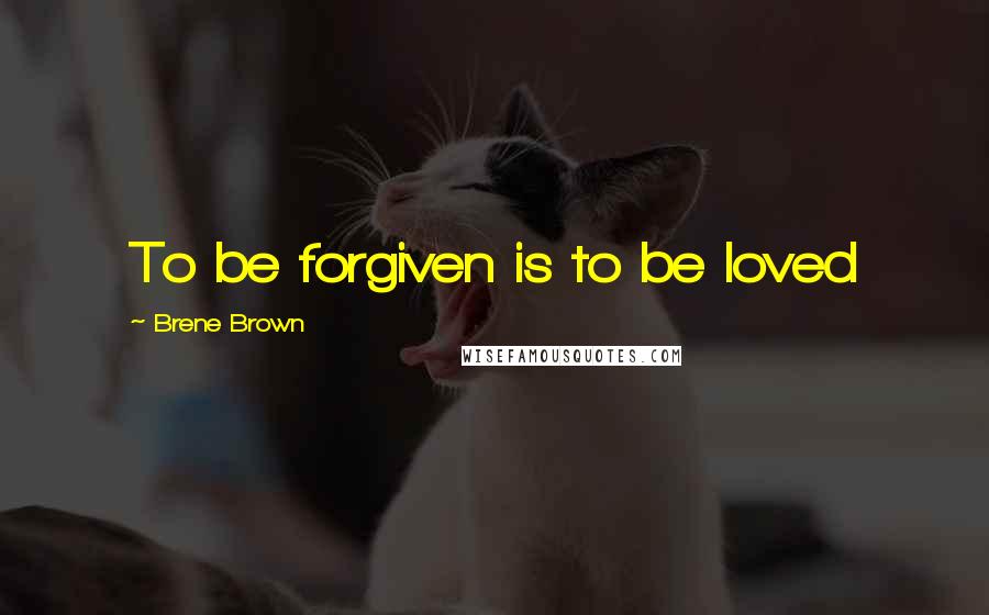 Brene Brown Quotes: To be forgiven is to be loved