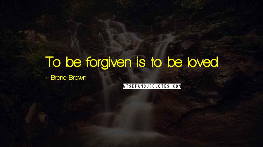 Brene Brown Quotes: To be forgiven is to be loved