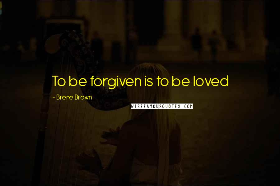 Brene Brown Quotes: To be forgiven is to be loved