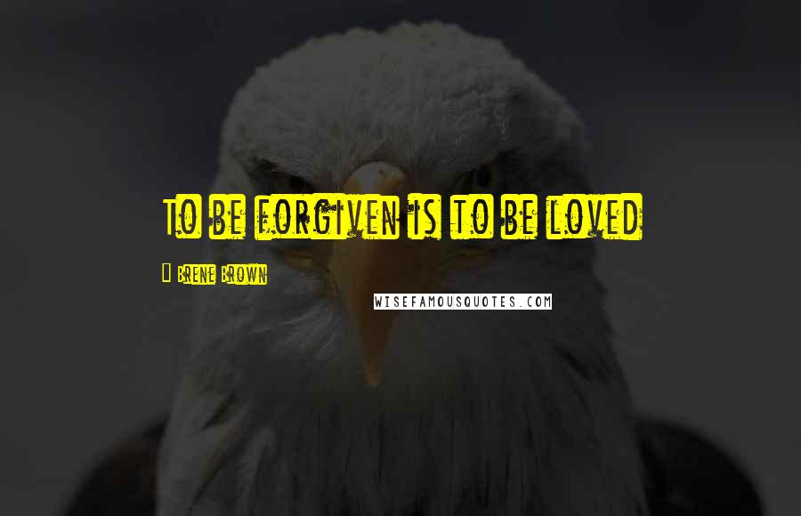 Brene Brown Quotes: To be forgiven is to be loved