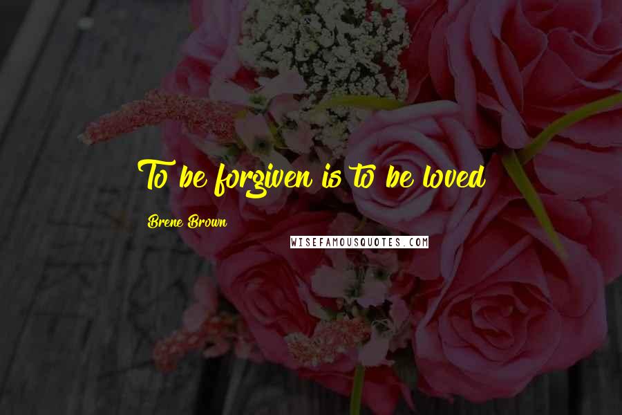 Brene Brown Quotes: To be forgiven is to be loved