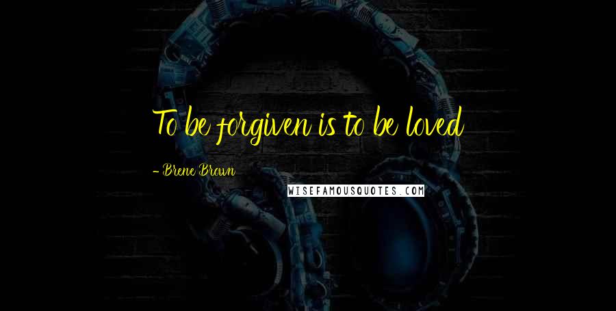 Brene Brown Quotes: To be forgiven is to be loved