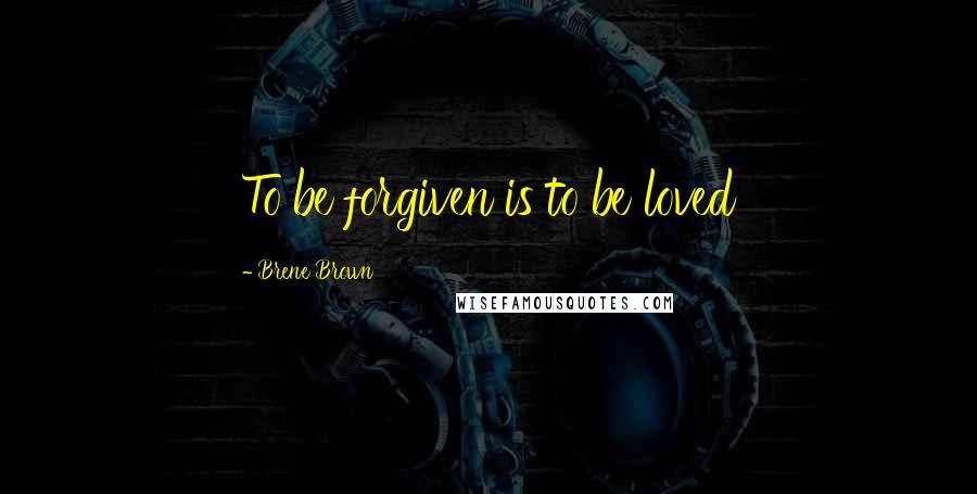 Brene Brown Quotes: To be forgiven is to be loved