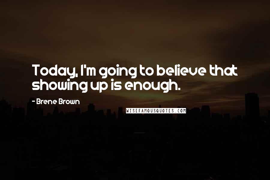 Brene Brown Quotes: Today, I'm going to believe that showing up is enough.