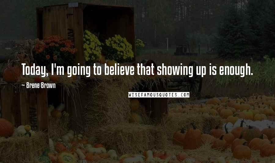 Brene Brown Quotes: Today, I'm going to believe that showing up is enough.