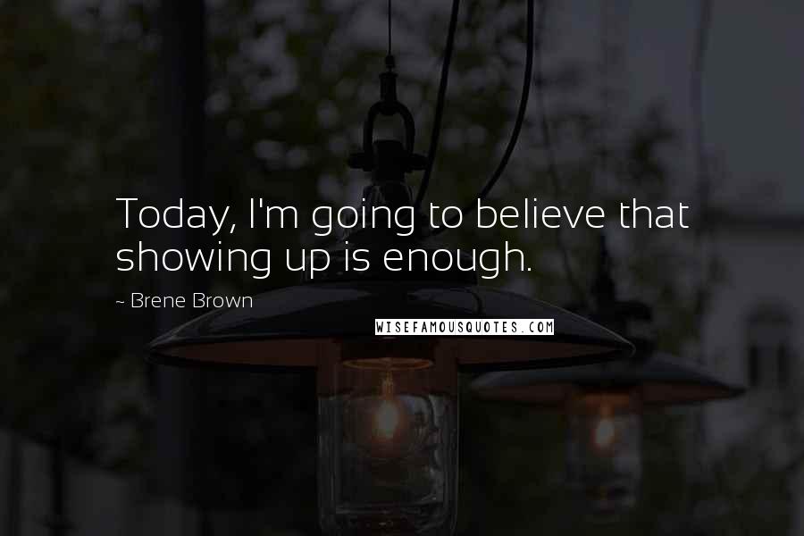Brene Brown Quotes: Today, I'm going to believe that showing up is enough.