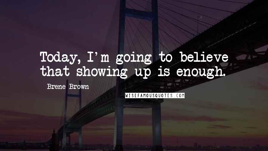 Brene Brown Quotes: Today, I'm going to believe that showing up is enough.