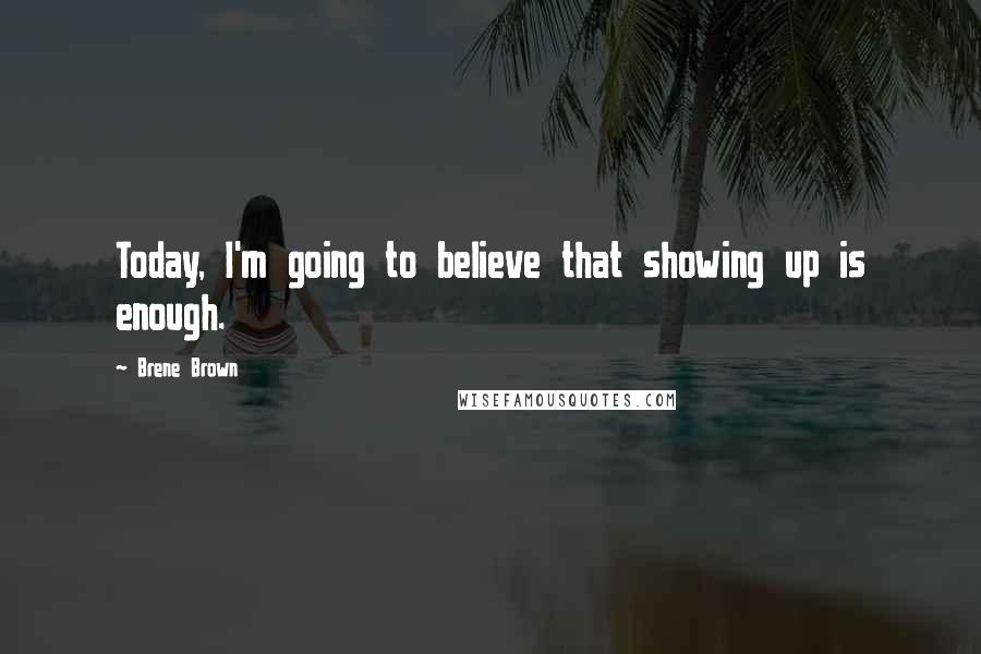 Brene Brown Quotes: Today, I'm going to believe that showing up is enough.