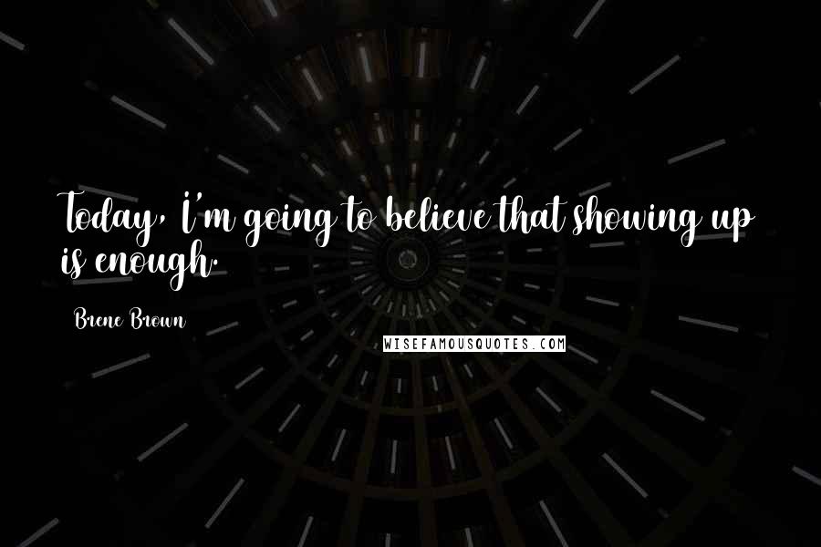 Brene Brown Quotes: Today, I'm going to believe that showing up is enough.