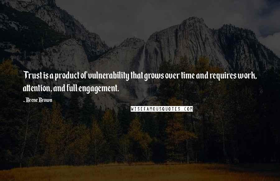 Brene Brown Quotes: Trust is a product of vulnerability that grows over time and requires work, attention, and full engagement.