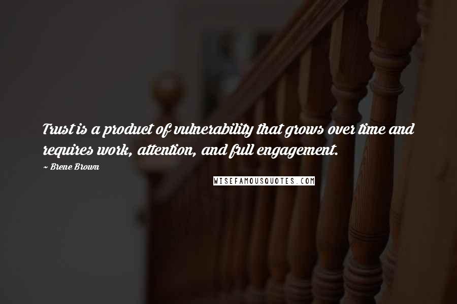 Brene Brown Quotes: Trust is a product of vulnerability that grows over time and requires work, attention, and full engagement.