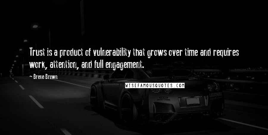 Brene Brown Quotes: Trust is a product of vulnerability that grows over time and requires work, attention, and full engagement.