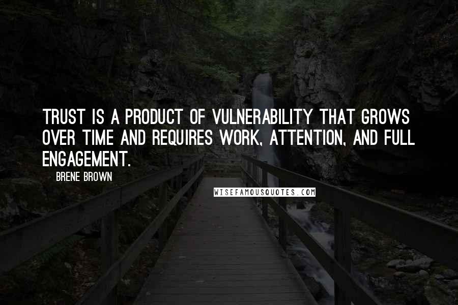 Brene Brown Quotes: Trust is a product of vulnerability that grows over time and requires work, attention, and full engagement.