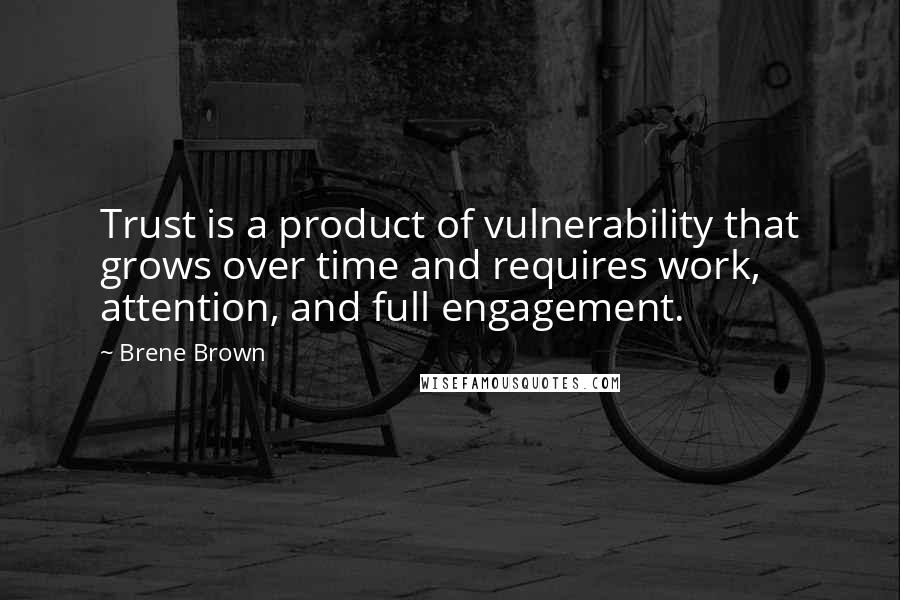 Brene Brown Quotes: Trust is a product of vulnerability that grows over time and requires work, attention, and full engagement.