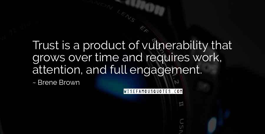 Brene Brown Quotes: Trust is a product of vulnerability that grows over time and requires work, attention, and full engagement.