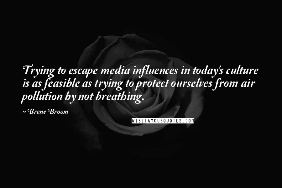 Brene Brown Quotes: Trying to escape media influences in today's culture is as feasible as trying to protect ourselves from air pollution by not breathing.