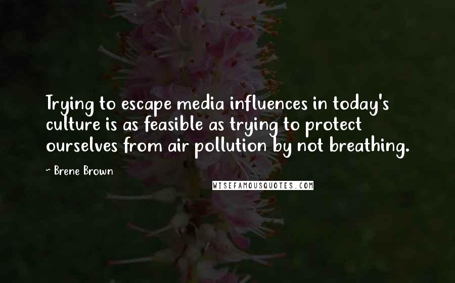 Brene Brown Quotes: Trying to escape media influences in today's culture is as feasible as trying to protect ourselves from air pollution by not breathing.