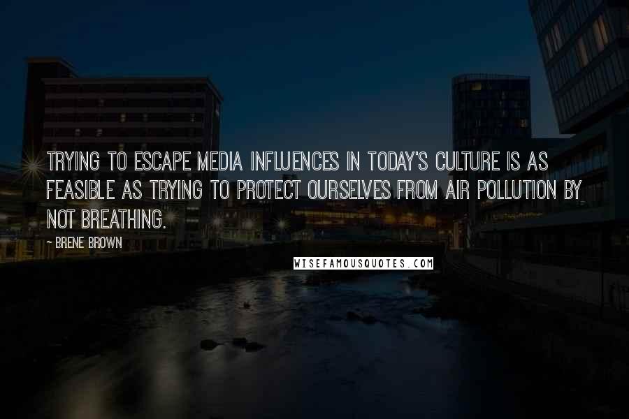 Brene Brown Quotes: Trying to escape media influences in today's culture is as feasible as trying to protect ourselves from air pollution by not breathing.