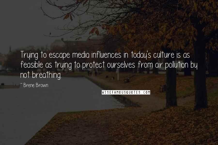 Brene Brown Quotes: Trying to escape media influences in today's culture is as feasible as trying to protect ourselves from air pollution by not breathing.