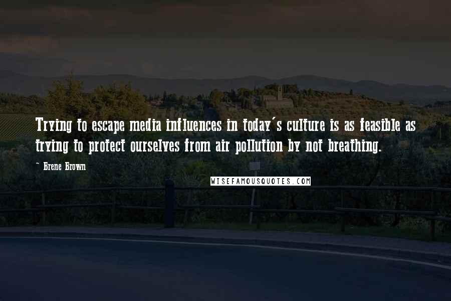Brene Brown Quotes: Trying to escape media influences in today's culture is as feasible as trying to protect ourselves from air pollution by not breathing.