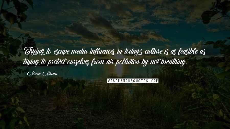 Brene Brown Quotes: Trying to escape media influences in today's culture is as feasible as trying to protect ourselves from air pollution by not breathing.