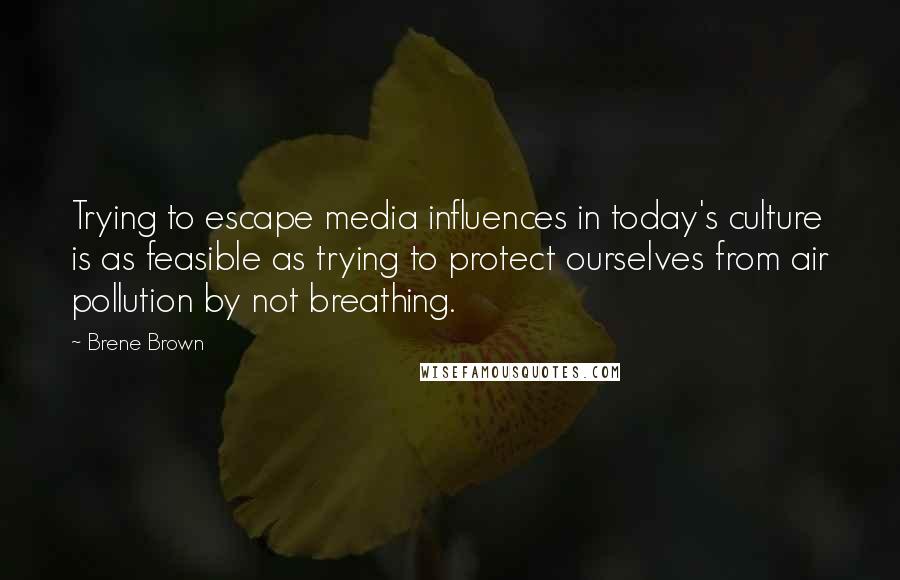 Brene Brown Quotes: Trying to escape media influences in today's culture is as feasible as trying to protect ourselves from air pollution by not breathing.