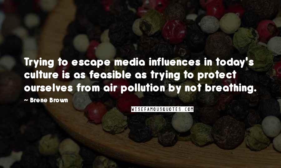 Brene Brown Quotes: Trying to escape media influences in today's culture is as feasible as trying to protect ourselves from air pollution by not breathing.
