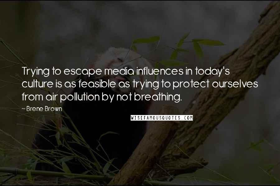 Brene Brown Quotes: Trying to escape media influences in today's culture is as feasible as trying to protect ourselves from air pollution by not breathing.
