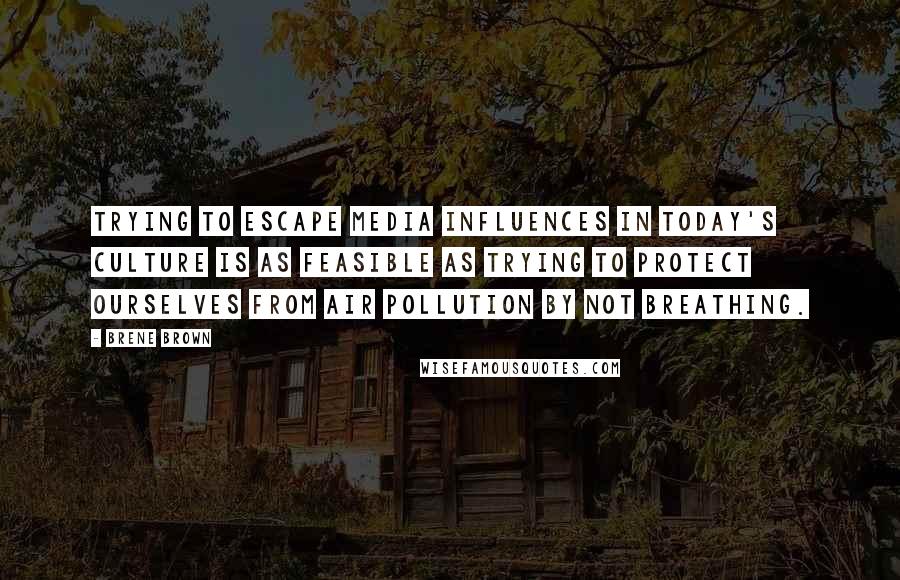 Brene Brown Quotes: Trying to escape media influences in today's culture is as feasible as trying to protect ourselves from air pollution by not breathing.
