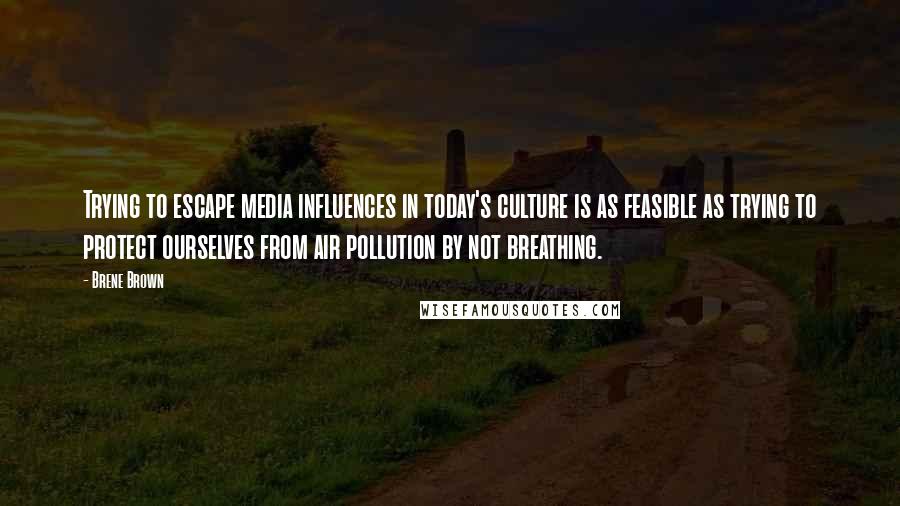 Brene Brown Quotes: Trying to escape media influences in today's culture is as feasible as trying to protect ourselves from air pollution by not breathing.