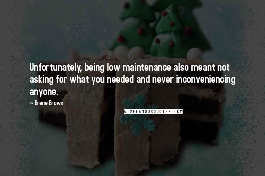 Brene Brown Quotes: Unfortunately, being low maintenance also meant not asking for what you needed and never inconveniencing anyone.