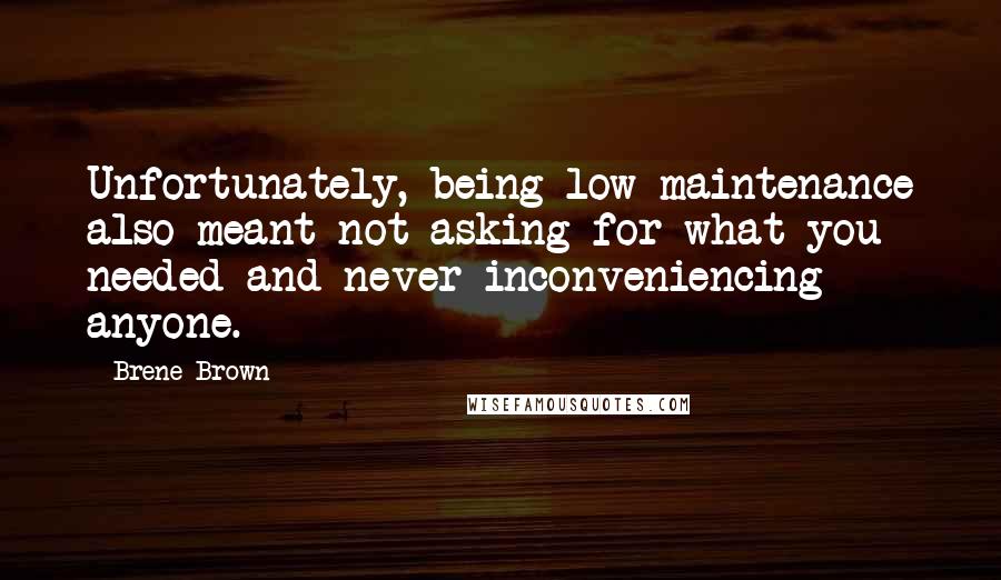 Brene Brown Quotes: Unfortunately, being low maintenance also meant not asking for what you needed and never inconveniencing anyone.