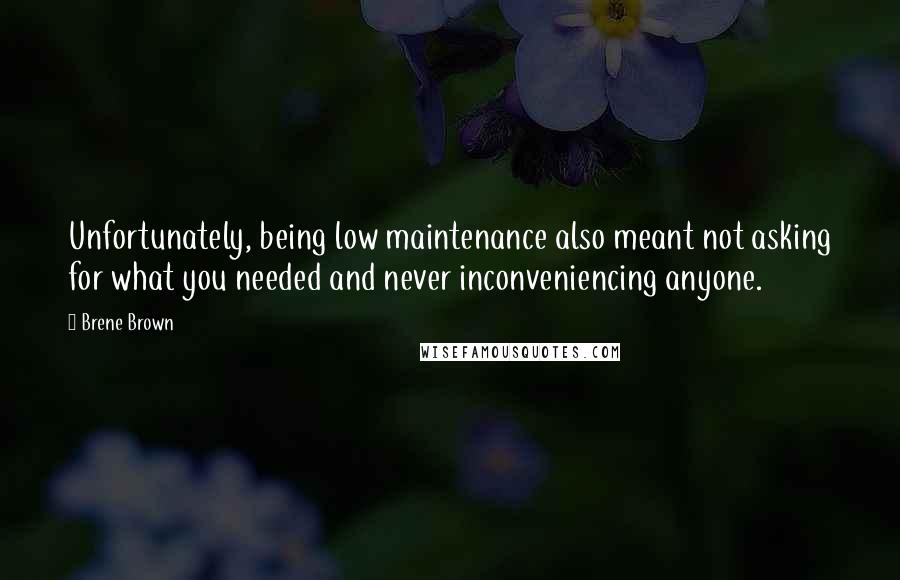 Brene Brown Quotes: Unfortunately, being low maintenance also meant not asking for what you needed and never inconveniencing anyone.