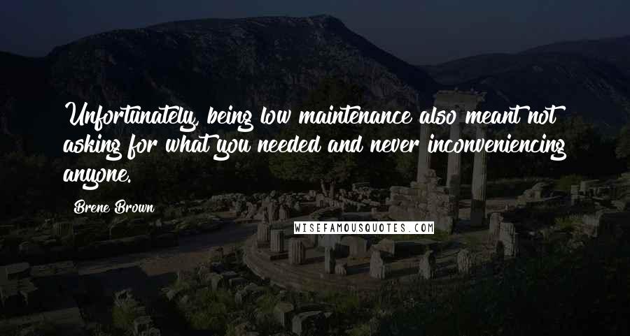 Brene Brown Quotes: Unfortunately, being low maintenance also meant not asking for what you needed and never inconveniencing anyone.