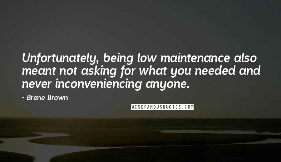 Brene Brown Quotes: Unfortunately, being low maintenance also meant not asking for what you needed and never inconveniencing anyone.