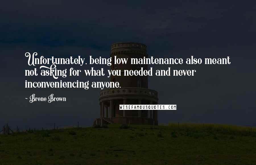 Brene Brown Quotes: Unfortunately, being low maintenance also meant not asking for what you needed and never inconveniencing anyone.