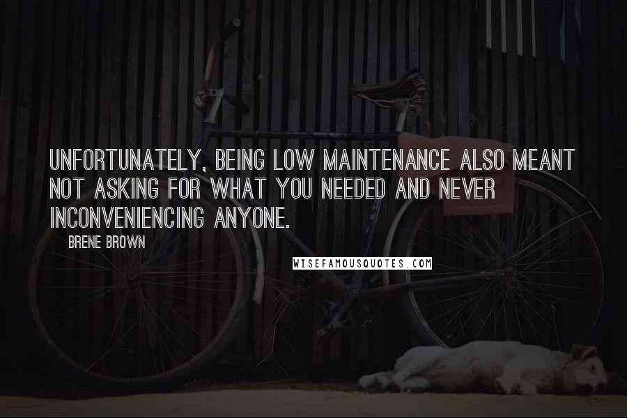 Brene Brown Quotes: Unfortunately, being low maintenance also meant not asking for what you needed and never inconveniencing anyone.