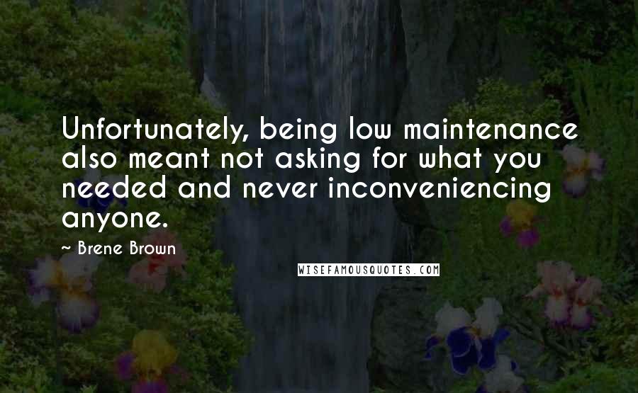 Brene Brown Quotes: Unfortunately, being low maintenance also meant not asking for what you needed and never inconveniencing anyone.