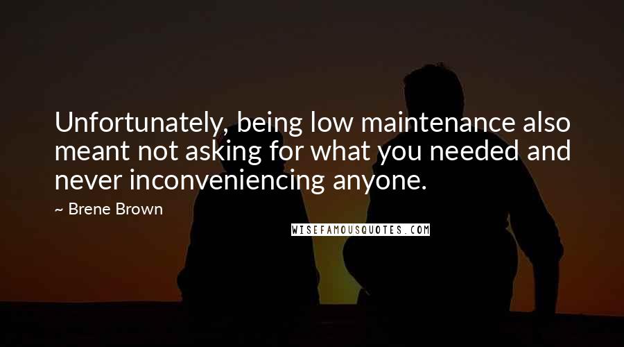 Brene Brown Quotes: Unfortunately, being low maintenance also meant not asking for what you needed and never inconveniencing anyone.