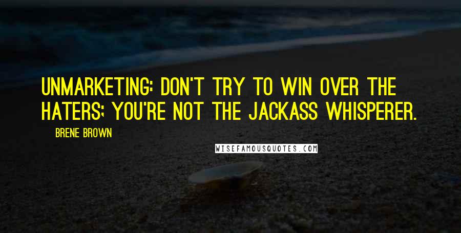 Brene Brown Quotes: UnMarketing: Don't try to win over the haters; you're not the jackass whisperer.