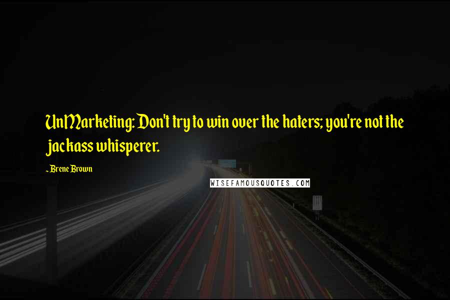 Brene Brown Quotes: UnMarketing: Don't try to win over the haters; you're not the jackass whisperer.